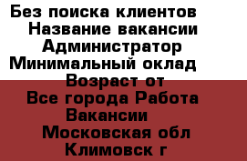 Без поиска клиентов!!! › Название вакансии ­ Администратор › Минимальный оклад ­ 25 000 › Возраст от ­ 18 - Все города Работа » Вакансии   . Московская обл.,Климовск г.